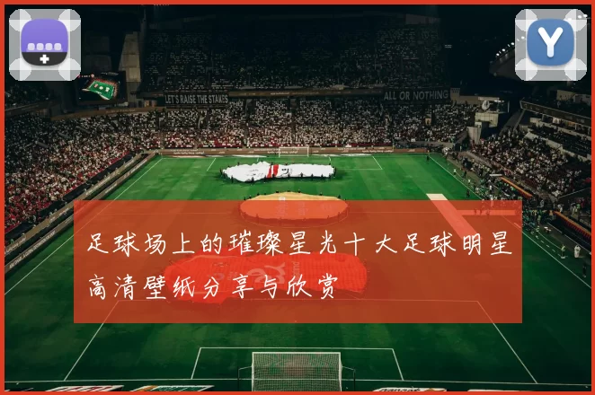 足球场上的璀璨星光十大足球明星高清壁纸分享与欣赏
