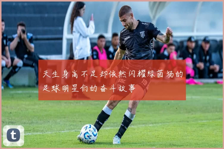 天生身高不足却依然闪耀绿茵场的足球明星们的奋斗故事