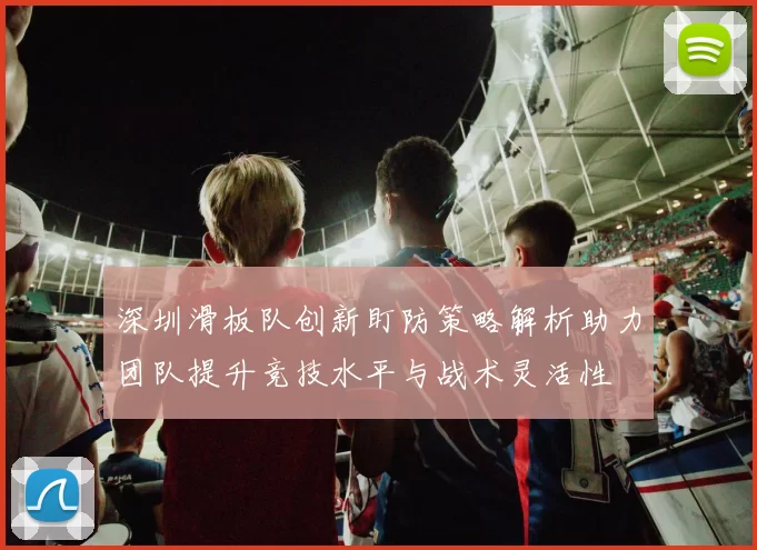 深圳滑板队创新盯防策略解析助力团队提升竞技水平与战术灵活性