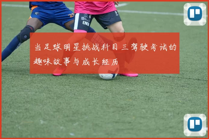 当足球明星挑战科目三驾驶考试的趣味故事与成长经历