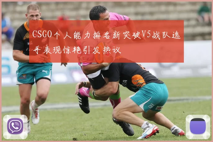 CSGO个人能力排名新突破V5战队选手表现惊艳引发热议