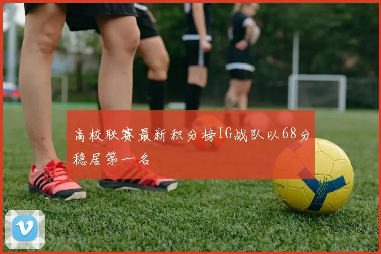 高校联赛最新积分榜IG战队以68分稳居第一名