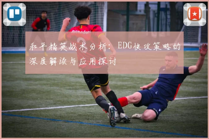 和平精英战术分析：EDG快攻策略的深度解读与应用探讨