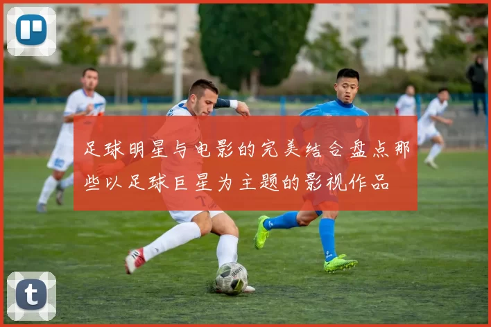 足球明星与电影的完美结合盘点那些以足球巨星为主题的影视作品