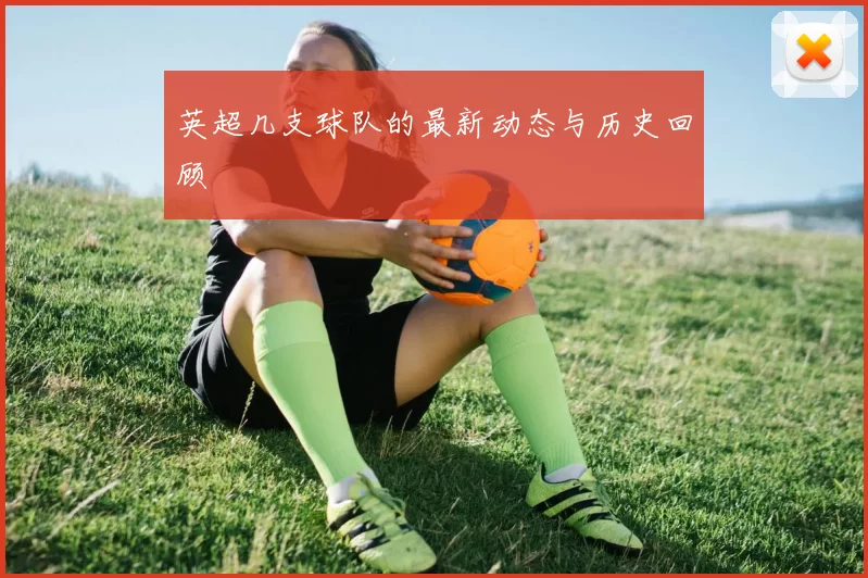 英超几支球队的最新动态与历史回顾
