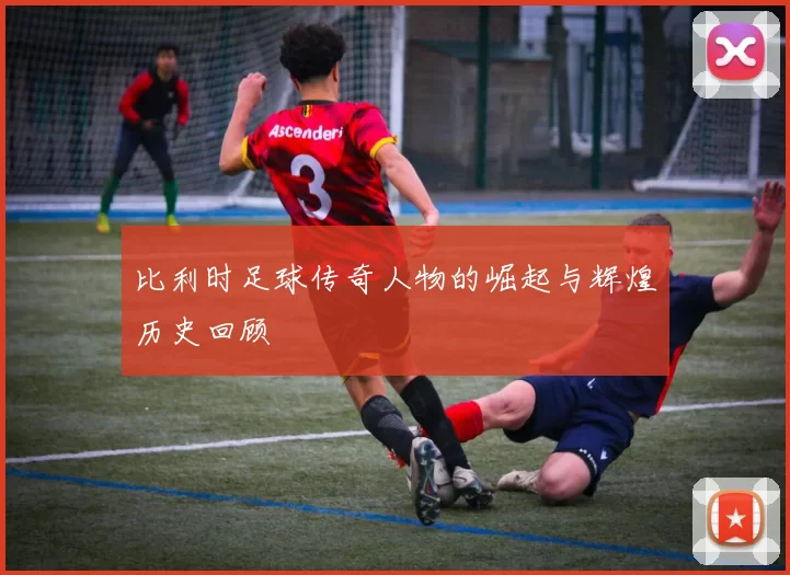 比利时足球传奇人物的崛起与辉煌历史回顾