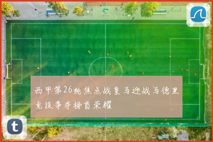 西甲第26轮焦点战皇马迎战马德里竞技争夺榜首荣耀