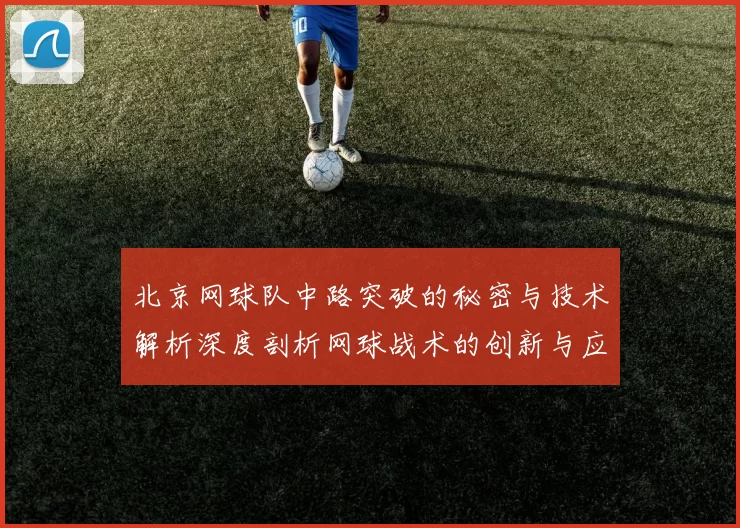 北京网球队中路突破的秘密与技术解析深度剖析网球战术的创新与应用