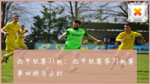 西甲联赛31轮：西甲联赛第31轮赛事回顾与分析