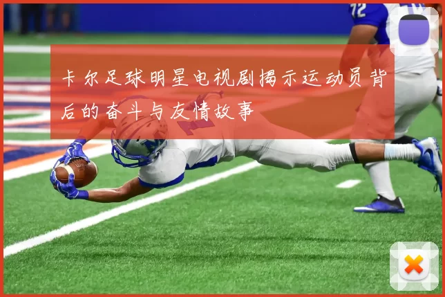 卡尔足球明星电视剧揭示运动员背后的奋斗与友情故事
