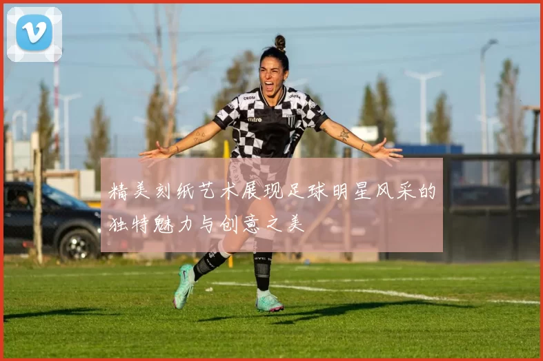 精美刻纸艺术展现足球明星风采的独特魅力与创意之美