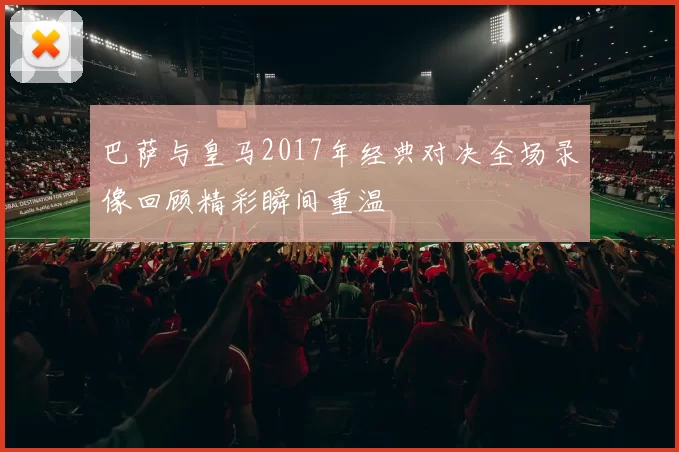 巴萨与皇马2017年经典对决全场录像回顾精彩瞬间重温