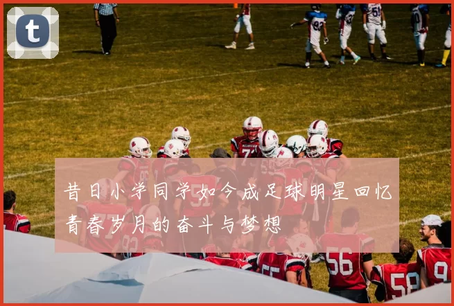 昔日小学同学如今成足球明星回忆青春岁月的奋斗与梦想