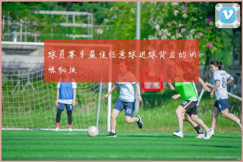 球员赛季最佳任意球进球背后的训练秘诀