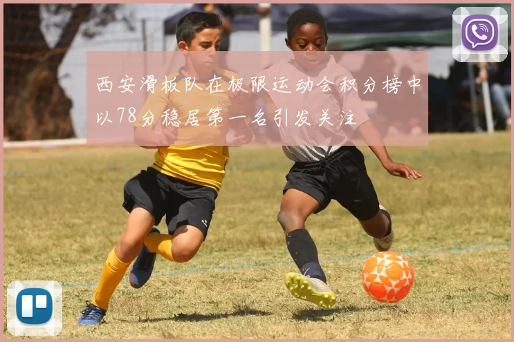 西安滑板队在极限运动会积分榜中以78分稳居第一名引发关注