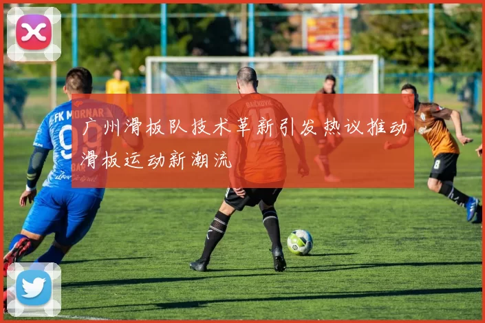 广州滑板队技术革新引发热议推动滑板运动新潮流