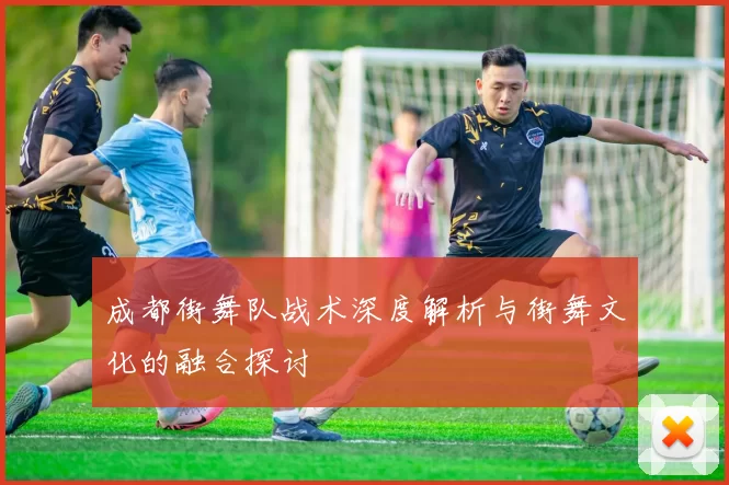 成都街舞队战术深度解析与街舞文化的融合探讨