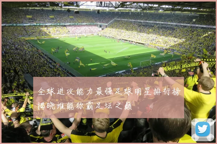 全球进攻能力最强足球明星排行榜揭晓谁能称霸足坛之巅