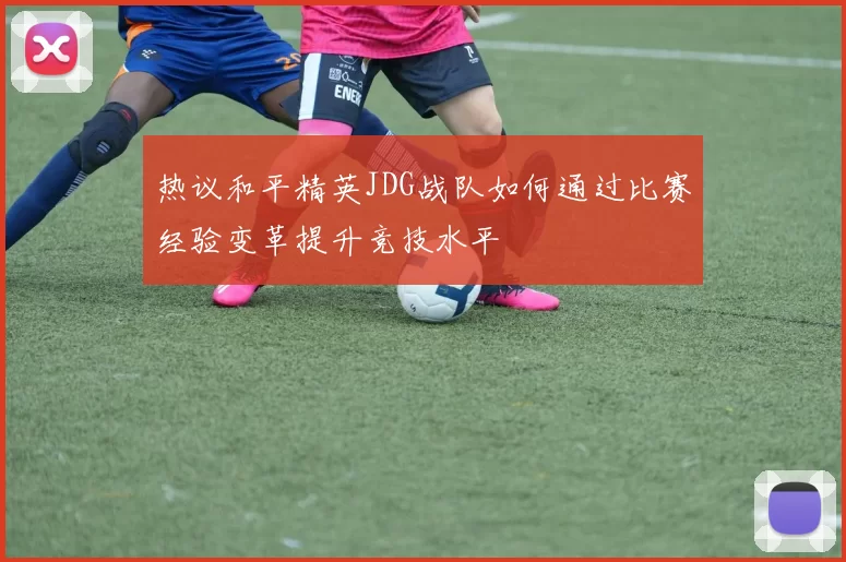 热议和平精英JDG战队如何通过比赛经验变革提升竞技水平