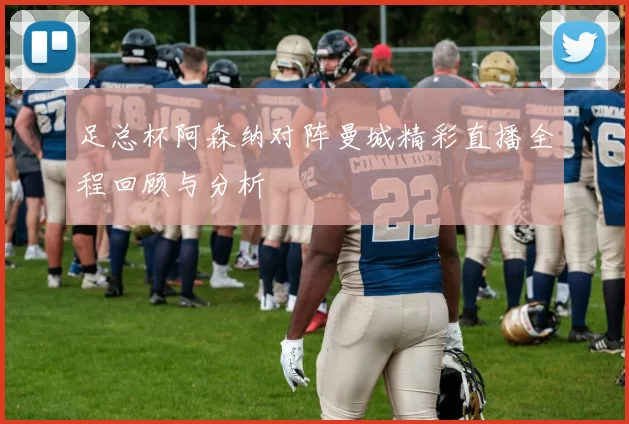 足总杯阿森纳对阵曼城精彩直播全程回顾与分析