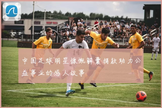 中国足球明星慷慨解囊捐款助力公益事业的感人故事