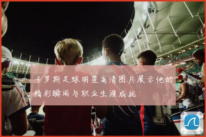 卡罗斯足球明星高清图片展示他的精彩瞬间与职业生涯成就