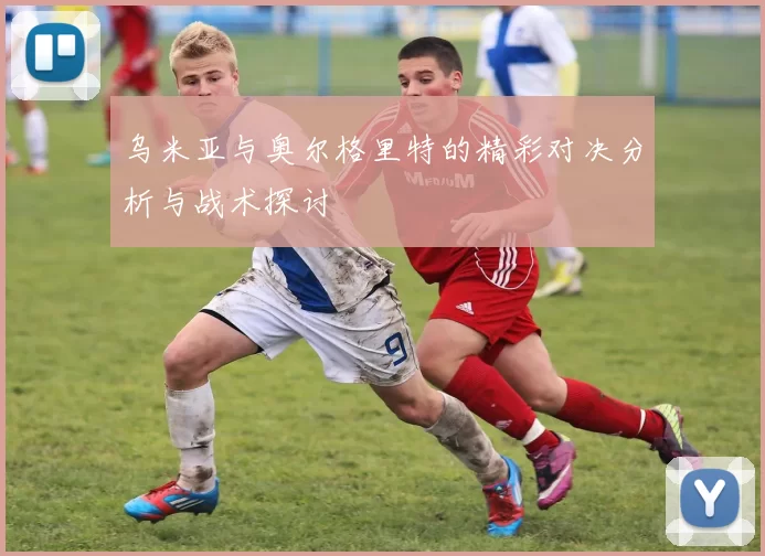 乌米亚与奥尔格里特的精彩对决分析与战术探讨