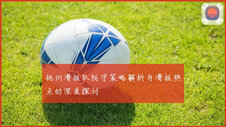 杭州滑板队防守策略解析与滑板热点的深度探讨
