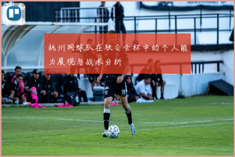 杭州网球队在联合会杯中的个人能力展现与战术分析