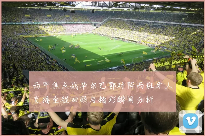 西甲焦点战毕尔巴鄂对阵西班牙人直播全程回顾与精彩瞬间分析