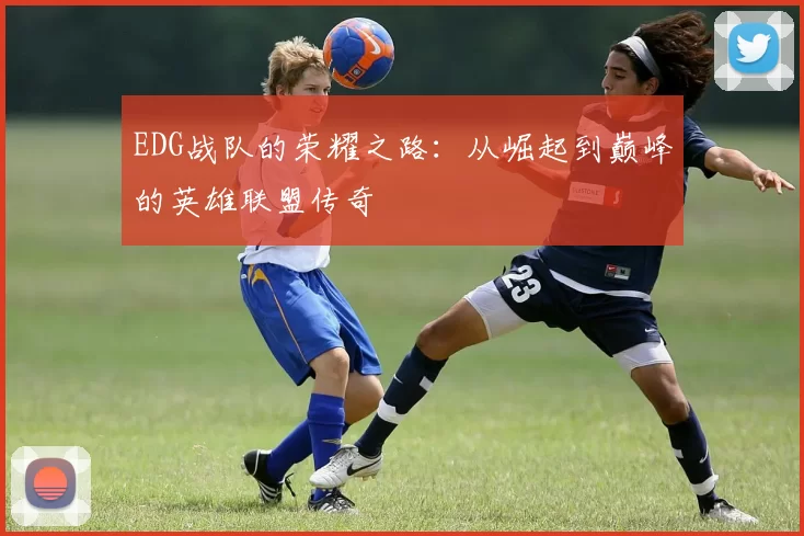 EDG战队的荣耀之路：从崛起到巅峰的英雄联盟传奇