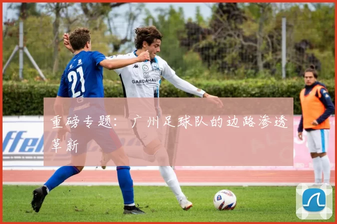 重磅专题：广州足球队的边路渗透革新
