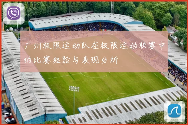 广州极限运动队在极限运动联赛中的比赛经验与表现分析