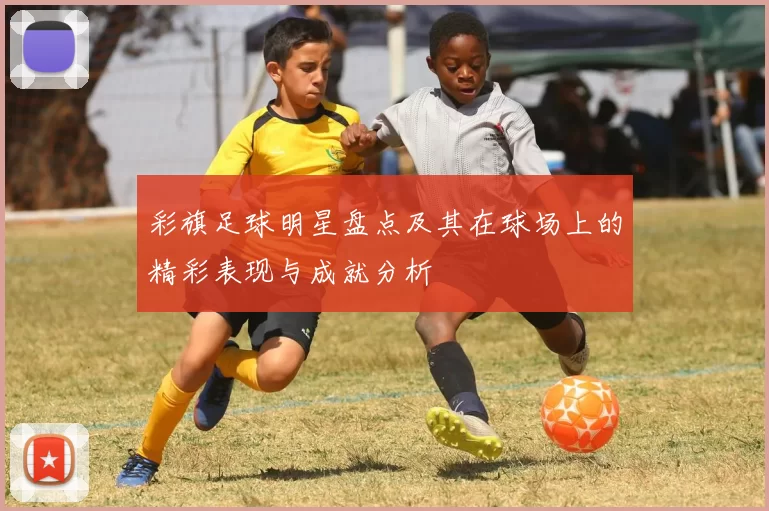 彩旗足球明星盘点及其在球场上的精彩表现与成就分析