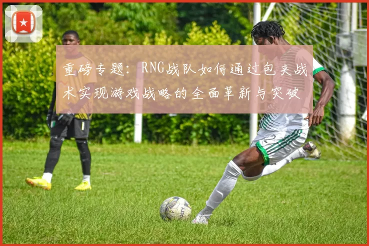重磅专题：RNG战队如何通过包夹战术实现游戏战略的全面革新与突破