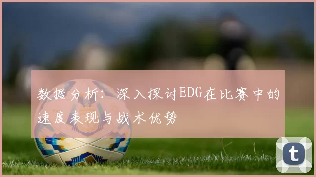 数据分析：深入探讨EDG在比赛中的速度表现与战术优势