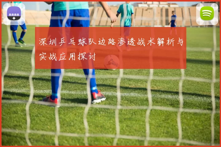 深圳乒乓球队边路渗透战术解析与实战应用探讨