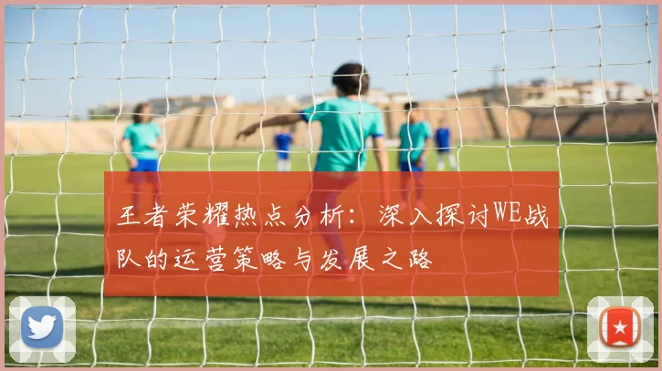 王者荣耀热点分析：深入探讨WE战队的运营策略与发展之路
