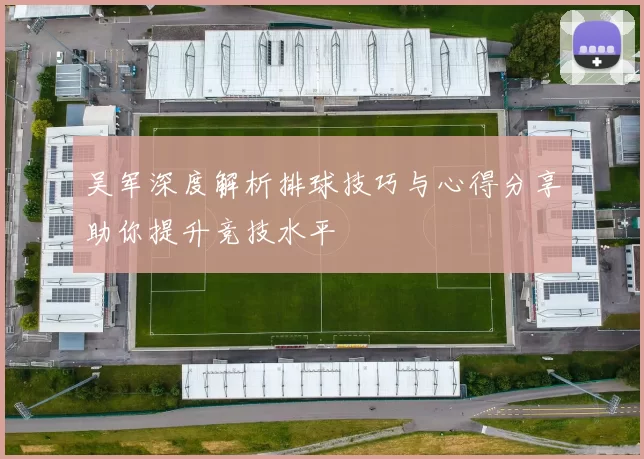 吴军深度解析排球技巧与心得分享助你提升竞技水平