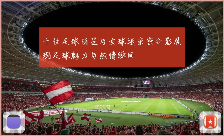 十位足球明星与女球迷亲密合影展现足球魅力与热情瞬间