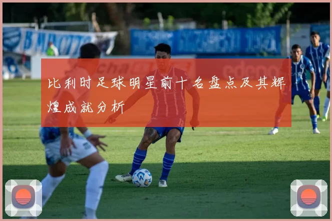 比利时足球明星前十名盘点及其辉煌成就分析