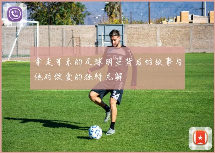 拿走可乐的足球明星背后的故事与他对饮食的独特见解