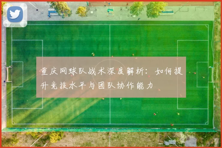 重庆网球队战术深度解析：如何提升竞技水平与团队协作能力