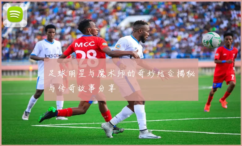 足球明星与魔术师的奇妙结合揭秘与传奇故事分享