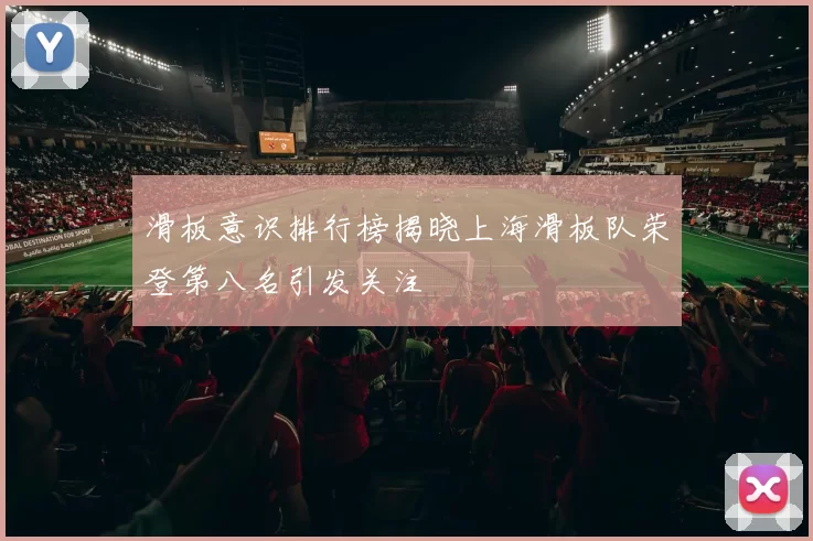滑板意识排行榜揭晓上海滑板队荣登第八名引发关注
