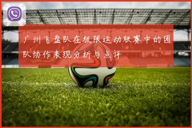 广州飞盘队在极限运动联赛中的团队协作表现分析与点评