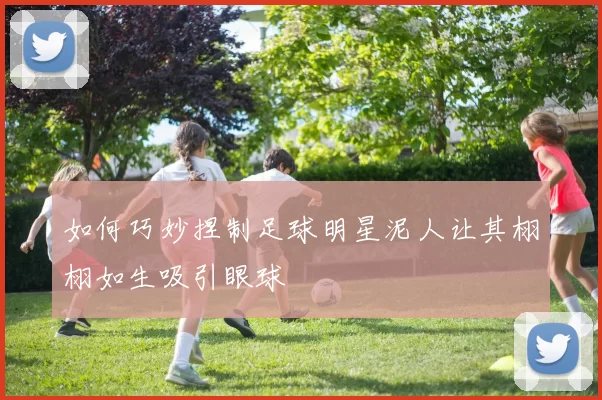 如何巧妙捏制足球明星泥人让其栩栩如生吸引眼球