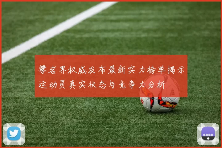 攀岩界权威发布最新实力榜单揭示运动员真实状态与竞争力分析
