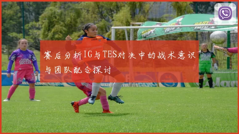 赛后分析IG与TES对决中的战术意识与团队配合探讨