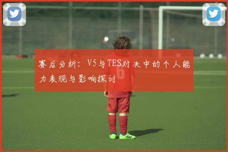 赛后分析：V5与TES对决中的个人能力表现与影响探讨